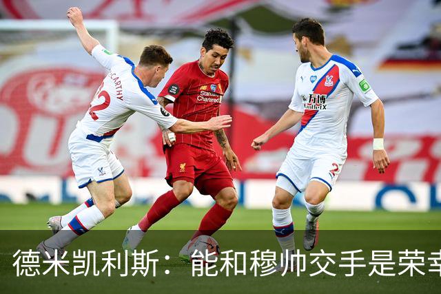 德米凯利斯：能和穆帅交手是荣幸；我在曼城的冠军是拼出来的